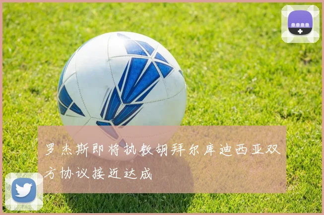 罗杰斯即将执教胡拜尔库迪西亚双方协议接近达成