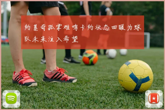 约基奇孤掌难鸣卡约状态回暖为球队未来注入希望