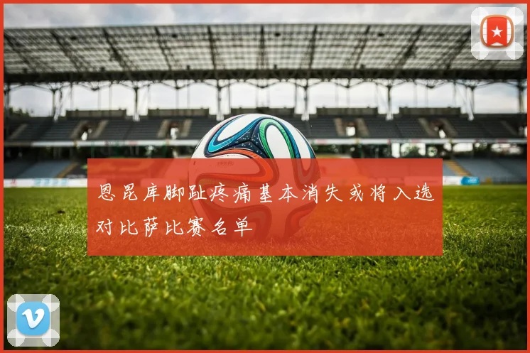 恩昆库脚趾疼痛基本消失或将入选对比萨比赛名单