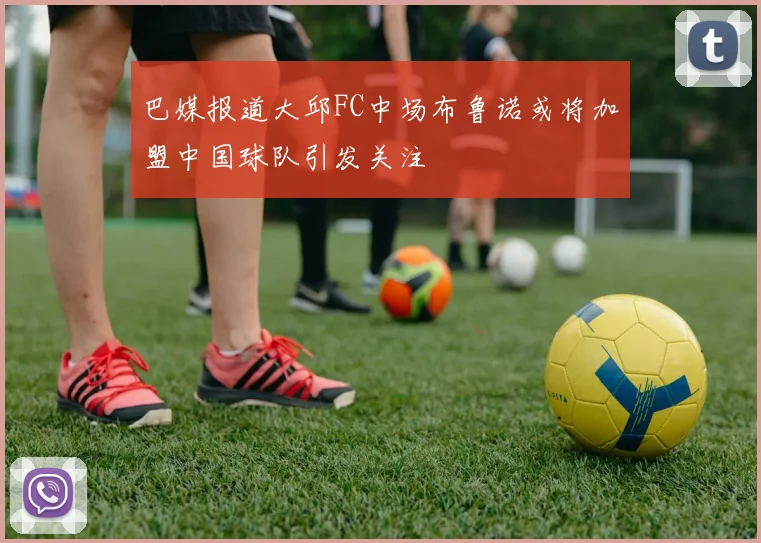 巴媒报道大邱FC中场布鲁诺或将加盟中国球队引发关注