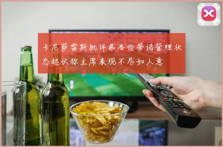 卡尼萨雷斯批评弗洛伦蒂诺管理状态起伏称主席表现不尽如人意