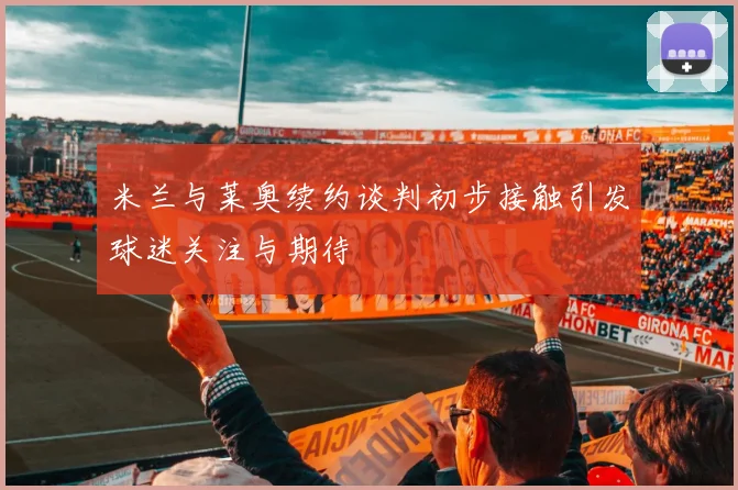 米兰与莱奥续约谈判初步接触引发球迷关注与期待