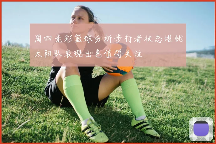 周四竞彩篮球分析步行者状态堪忧太阳队表现出色值得关注