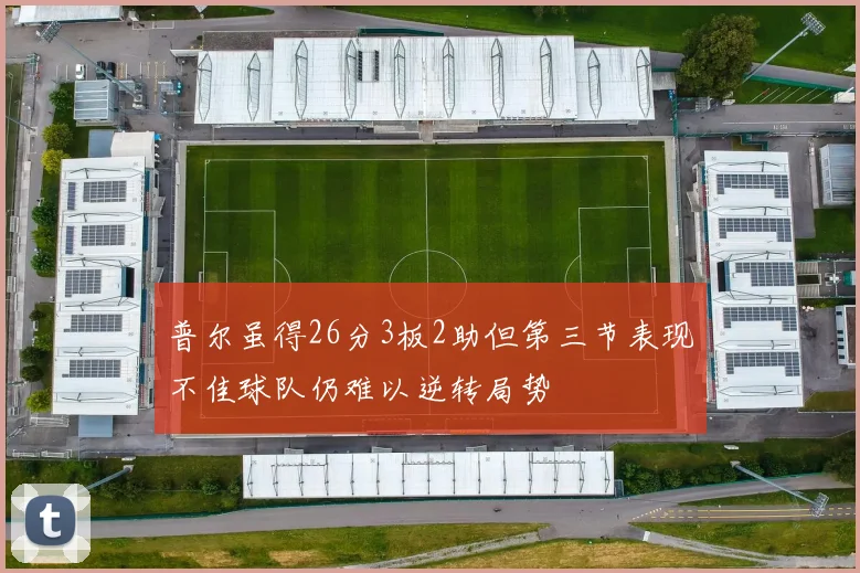 普尔虽得26分3板2助但第三节表现不佳球队仍难以逆转局势