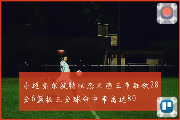 小迈克尔波特状态火热三节狂砍28分6篮板三分球命中率高达80
