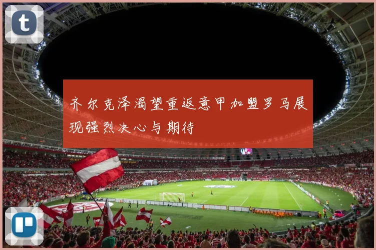 齐尔克泽渴望重返意甲加盟罗马展现强烈决心与期待