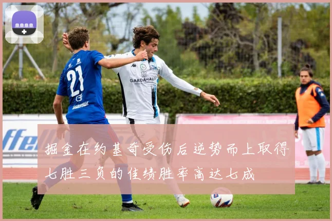 掘金在约基奇受伤后逆势而上取得七胜三负的佳绩胜率高达七成