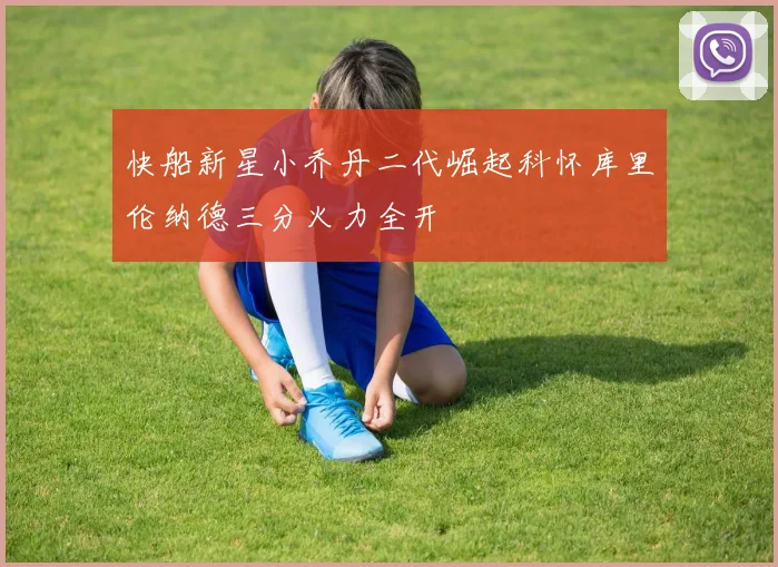 快船新星小乔丹二代崛起科怀库里伦纳德三分火力全开