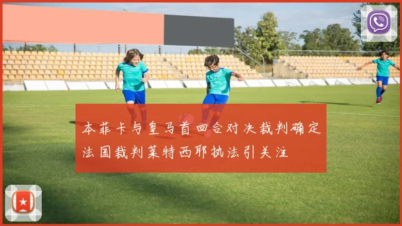 本菲卡与皇马首回合对决裁判确定法国裁判莱特西耶执法引关注