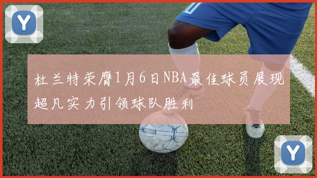 杜兰特荣膺1月6日NBA最佳球员展现超凡实力引领球队胜利