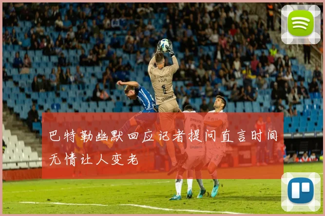 巴特勒幽默回应记者提问直言时间无情让人变老