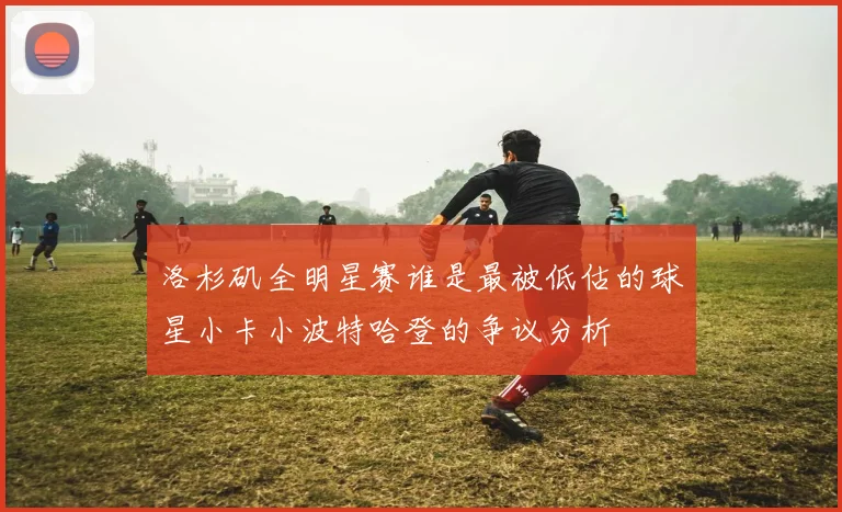 洛杉矶全明星赛谁是最被低估的球星小卡小波特哈登的争议分析