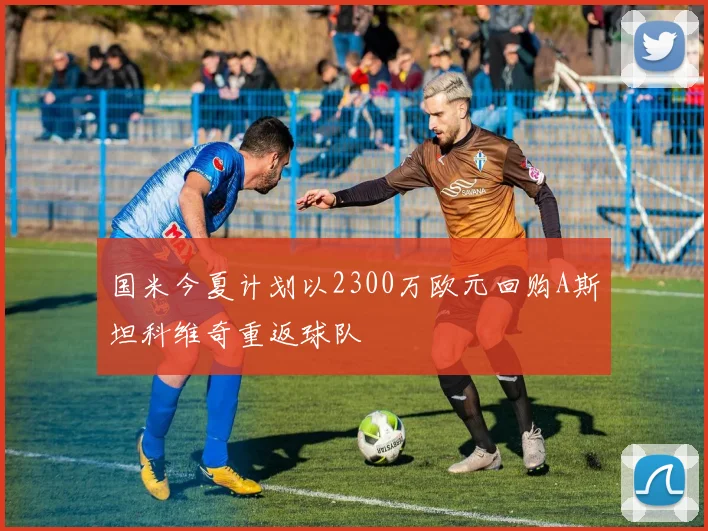 国米今夏计划以2300万欧元回购A斯坦科维奇重返球队