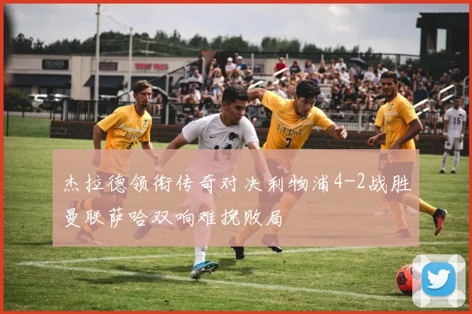杰拉德领衔传奇对决利物浦4-2战胜曼联萨哈双响难挽败局
