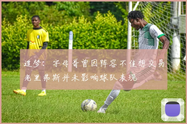 追梦：字母哥曾因阵容不佳想交易老里弗斯并未影响球队表现