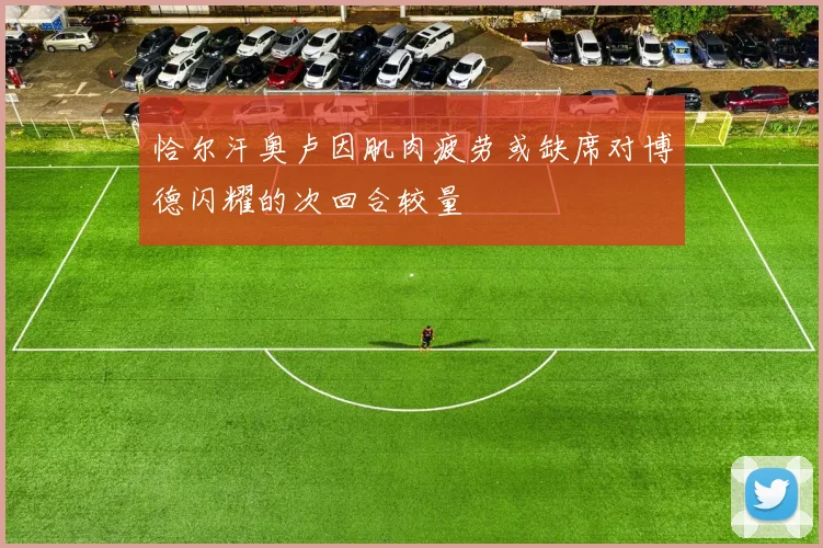 恰尔汗奥卢因肌肉疲劳或缺席对博德闪耀的次回合较量