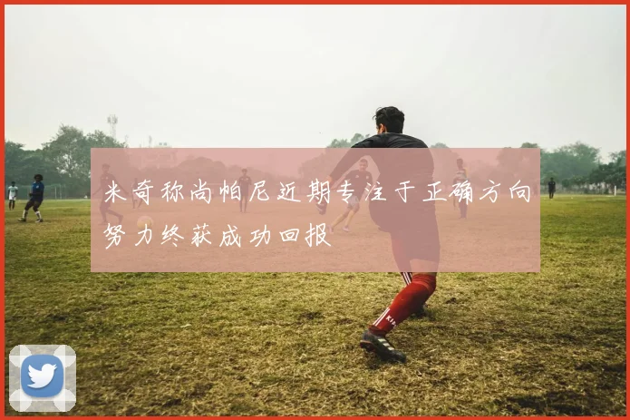 米奇称尚帕尼近期专注于正确方向努力终获成功回报