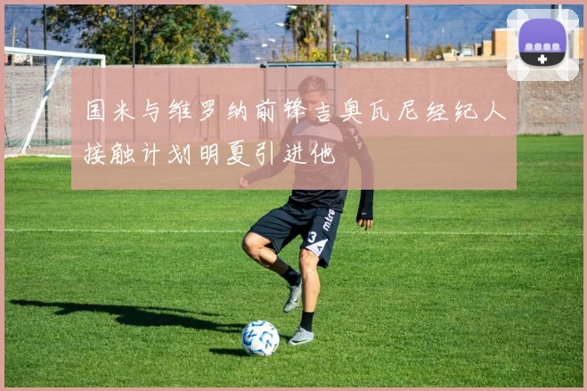 国米与维罗纳前锋吉奥瓦尼经纪人接触计划明夏引进他
