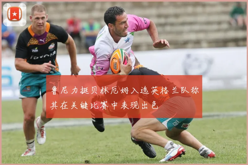鲁尼力挺贝林厄姆入选英格兰队称其在关键比赛中表现出色