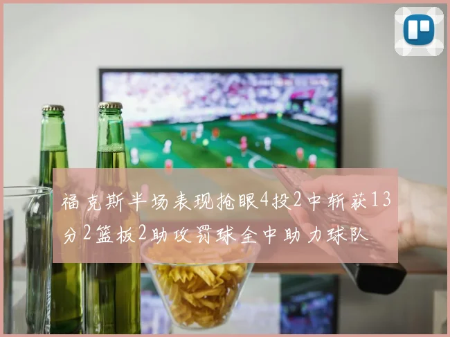 福克斯半场表现抢眼4投2中斩获13分2篮板2助攻罚球全中助力球队